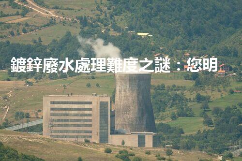 鍍鋅廢水處理難度之謎：您明白這些挑戰(zhàn)嗎？